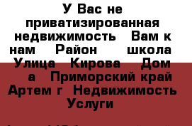 У Вас не приватизированная недвижимость - Вам к нам! › Район ­ 19 школа › Улица ­ Кирова  › Дом ­ 58 а - Приморский край, Артем г. Недвижимость » Услуги   